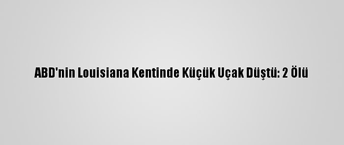 ABD'nin Louisiana Kentinde Küçük Uçak Düştü: 2 Ölü