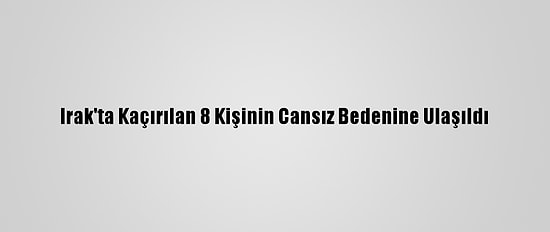 Irak'ta Kaçırılan 8 Kişinin Cansız Bedenine Ulaşıldı
