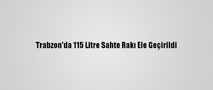 Trabzon'da 115 Litre Sahte Rakı Ele Geçirildi