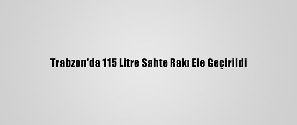 Trabzon'da 115 Litre Sahte Rakı Ele Geçirildi