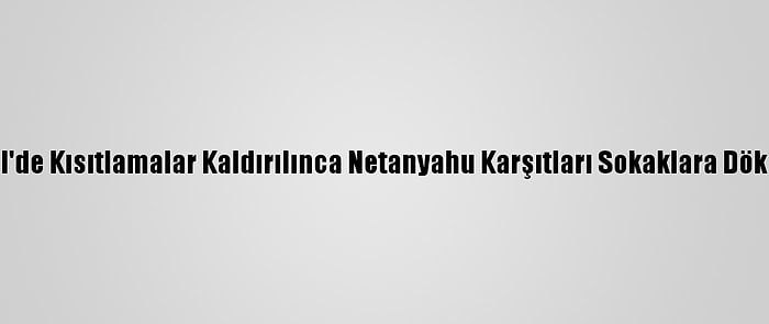 İsrail'de Kısıtlamalar Kaldırılınca Netanyahu Karşıtları Sokaklara Döküldü