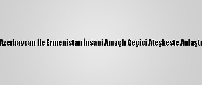 Azerbaycan İle Ermenistan İnsani Amaçlı Geçici Ateşkeste Anlaştı