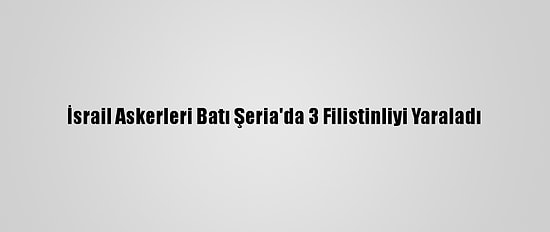 İsrail Askerleri Batı Şeria'da 3 Filistinliyi Yaraladı