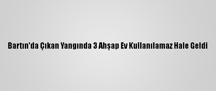 Bartın'da Çıkan Yangında 3 Ahşap Ev Kullanılamaz Hale Geldi