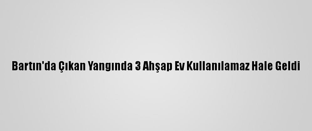 Bartın'da Çıkan Yangında 3 Ahşap Ev Kullanılamaz Hale Geldi