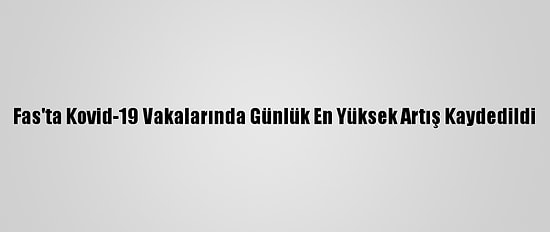 Fas'ta Kovid-19 Vakalarında Günlük En Yüksek Artış Kaydedildi