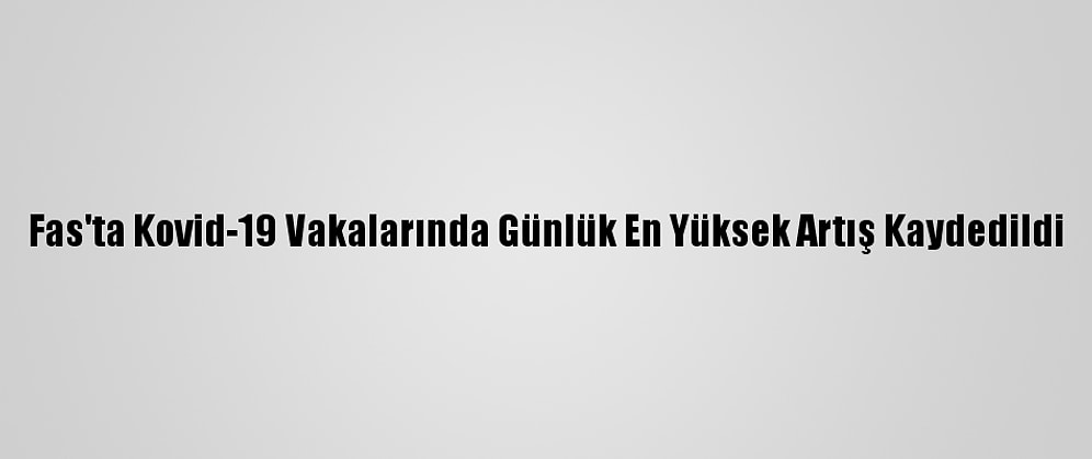 Fas'ta Kovid-19 Vakalarında Günlük En Yüksek Artış Kaydedildi