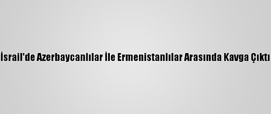 İsrail'de Azerbaycanlılar İle Ermenistanlılar Arasında Kavga Çıktı