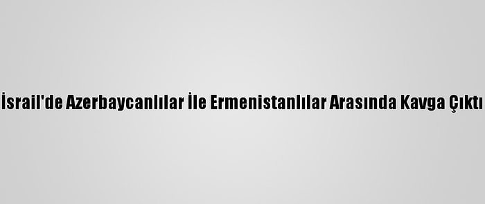 İsrail'de Azerbaycanlılar İle Ermenistanlılar Arasında Kavga Çıktı