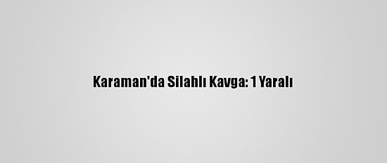 Karaman'da Silahlı Kavga: 1 Yaralı