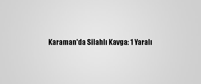 Karaman'da Silahlı Kavga: 1 Yaralı