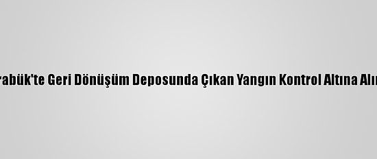 Karabük'te Geri Dönüşüm Deposunda Çıkan Yangın Kontrol Altına Alındı