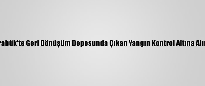 Karabük'te Geri Dönüşüm Deposunda Çıkan Yangın Kontrol Altına Alındı