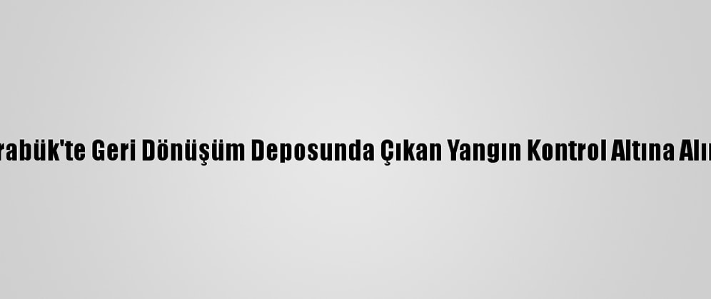 Karabük'te Geri Dönüşüm Deposunda Çıkan Yangın Kontrol Altına Alındı