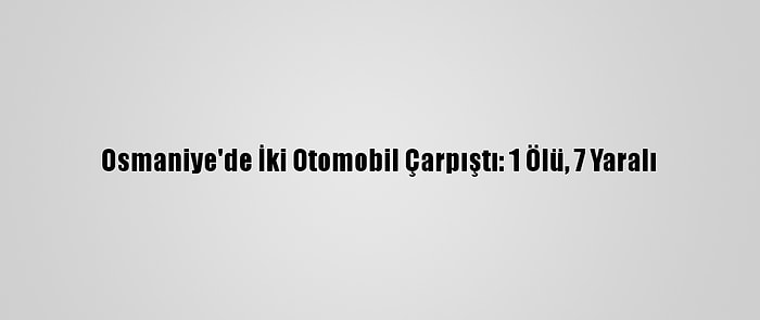 Osmaniye'de İki Otomobil Çarpıştı: 1 Ölü, 7 Yaralı