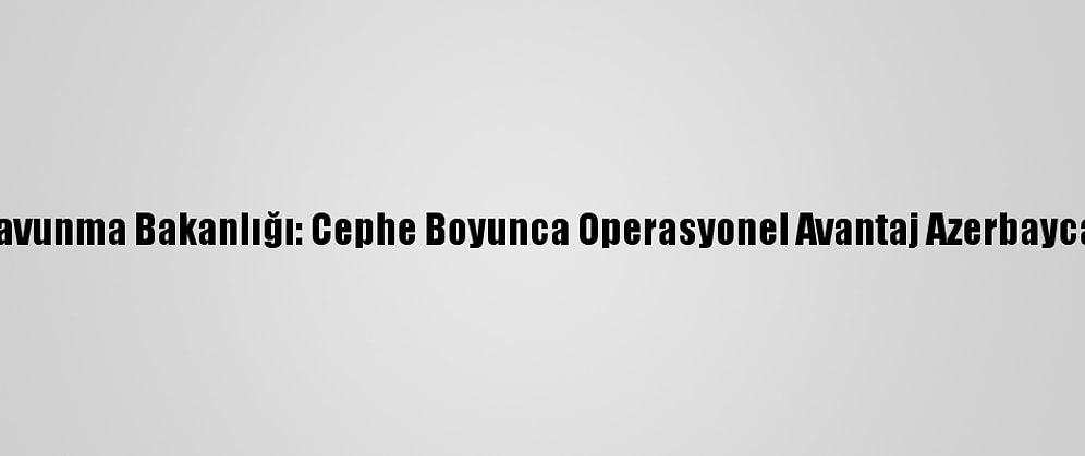 Azerbaycan Savunma Bakanlığı: Cephe Boyunca Operasyonel Avantaj Azerbaycan Ordusunda