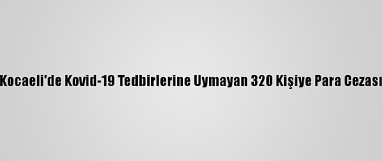 Kocaeli'de Kovid-19 Tedbirlerine Uymayan 320 Kişiye Para Cezası