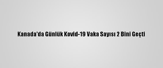 Kanada'da Günlük Kovid-19 Vaka Sayısı 2 Bini Geçti