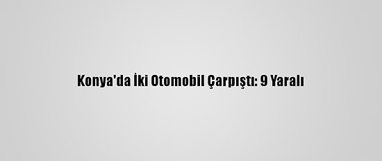 Konya'da İki Otomobil Çarpıştı: 9 Yaralı