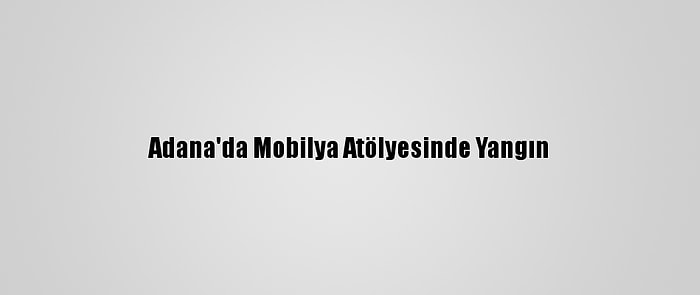 Adana'da Mobilya Atölyesinde Yangın