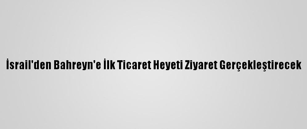 İsrail'den Bahreyn'e İlk Ticaret Heyeti Ziyaret Gerçekleştirecek