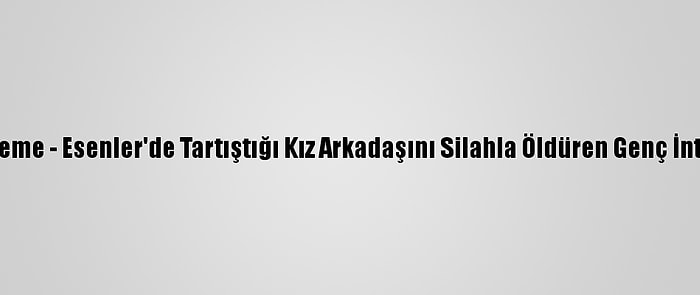 Güncelleme - Esenler'de Tartıştığı Kız Arkadaşını Silahla Öldüren Genç İntihar Etti