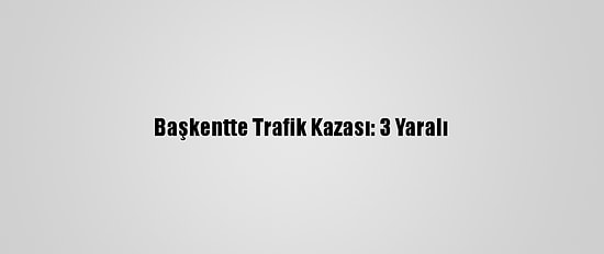 Başkentte Trafik Kazası: 3 Yaralı