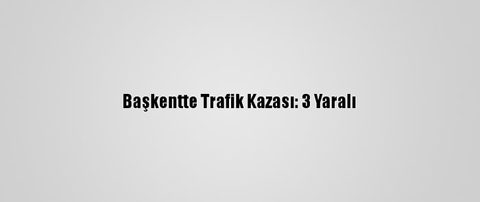 Başkentte Trafik Kazası: 3 Yaralı