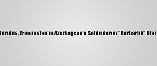 Malezyalı Kuruluş, Ermenistan'ın Azerbaycan'a Saldırılarını "Barbarlık" Olarak Niteledi