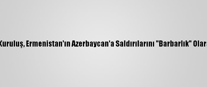 Malezyalı Kuruluş, Ermenistan'ın Azerbaycan'a Saldırılarını "Barbarlık" Olarak Niteledi