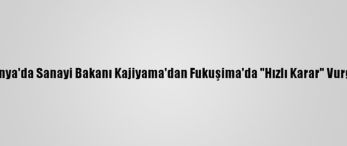 Japonya'da Sanayi Bakanı Kajiyama'dan Fukuşima'da "Hızlı Karar" Vurgusu