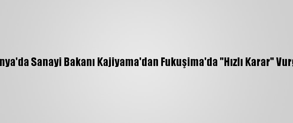 Japonya'da Sanayi Bakanı Kajiyama'dan Fukuşima'da "Hızlı Karar" Vurgusu