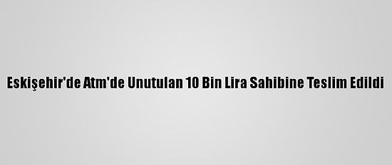 Eskişehir'de Atm'de Unutulan 10 Bin Lira Sahibine Teslim Edildi