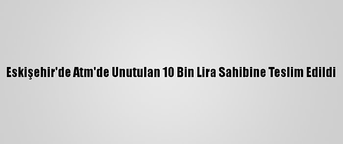 Eskişehir'de Atm'de Unutulan 10 Bin Lira Sahibine Teslim Edildi