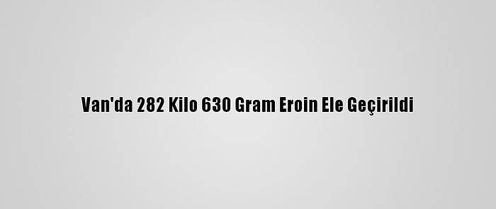 Van'da 282 Kilo 630 Gram Eroin Ele Geçirildi