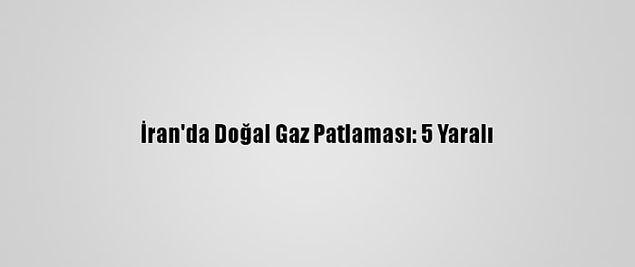 İran'da Doğal Gaz Patlaması: 5 Yaralı