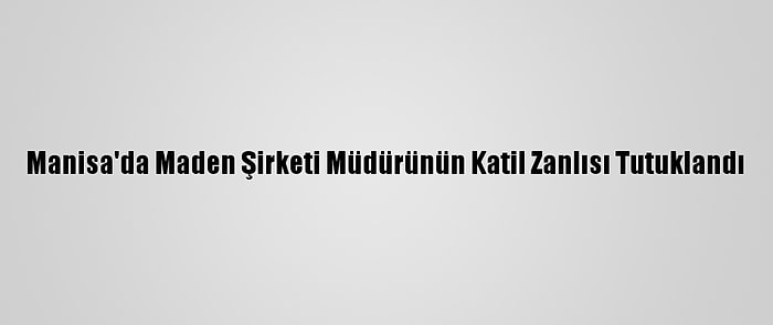 Manisa'da Maden Şirketi Müdürünün Katil Zanlısı Tutuklandı