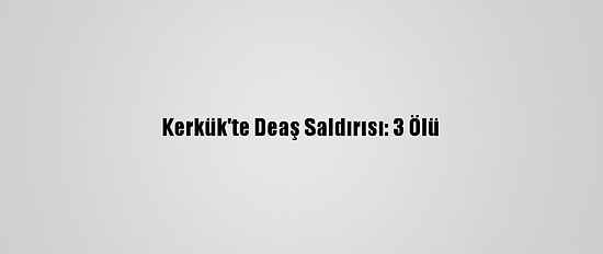 Kerkük'te Deaş Saldırısı: 3 Ölü