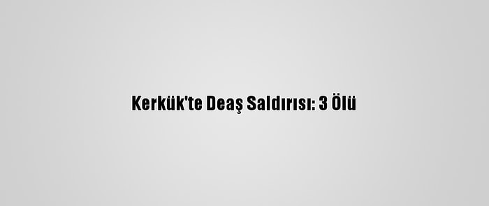 Kerkük'te Deaş Saldırısı: 3 Ölü