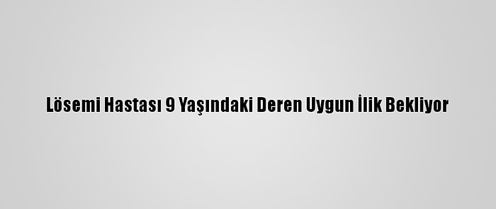 Lösemi Hastası 9 Yaşındaki Deren Uygun İlik Bekliyor