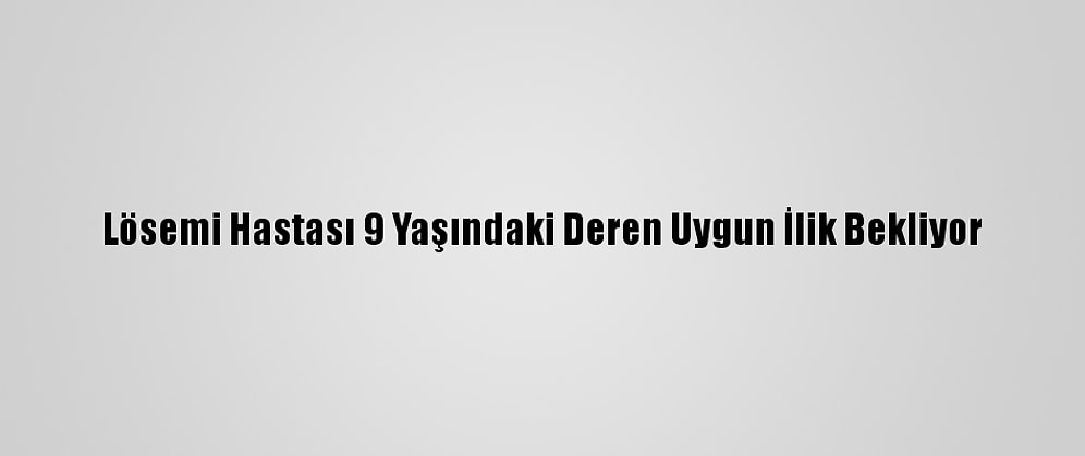 Lösemi Hastası 9 Yaşındaki Deren Uygun İlik Bekliyor