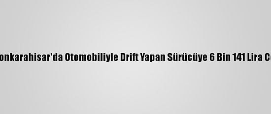 Afyonkarahisar'da Otomobiliyle Drift Yapan Sürücüye 6 Bin 141 Lira Ceza