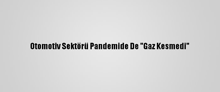 Otomotiv Sektörü Pandemide De "Gaz Kesmedi"