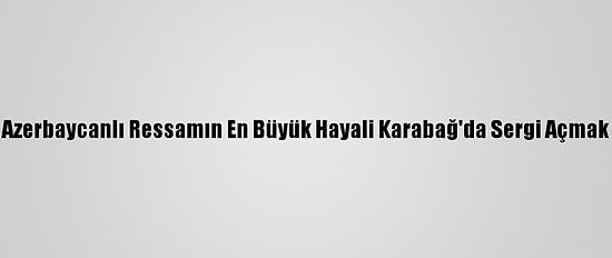 Azerbaycanlı Ressamın En Büyük Hayali Karabağ'da Sergi Açmak