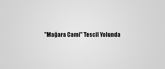 "Mağara Cami" Tescil Yolunda
