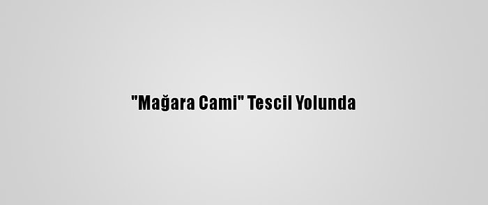 "Mağara Cami" Tescil Yolunda