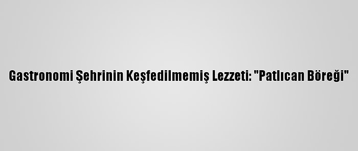 Gastronomi Şehrinin Keşfedilmemiş Lezzeti: "Patlıcan Böreği"