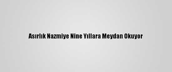 Asırlık Nazmiye Nine Yıllara Meydan Okuyor