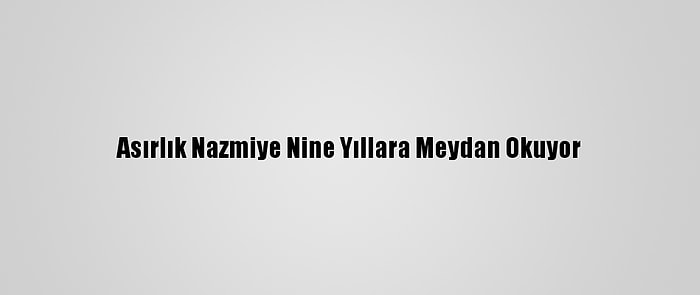 Asırlık Nazmiye Nine Yıllara Meydan Okuyor