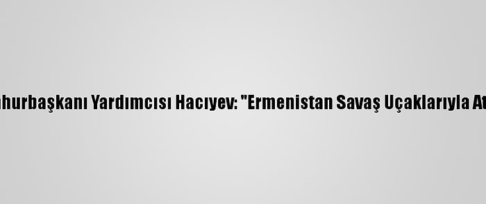 Azerbaycan Cumhurbaşkanı Yardımcısı Hacıyev: "Ermenistan Savaş Uçaklarıyla Ateşkesi İhlal Etti"